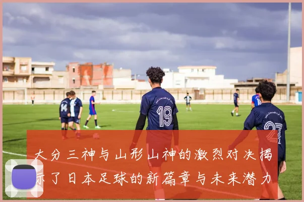 大分三神与山形山神的激烈对决揭示了日本足球的新篇章与未来潜力