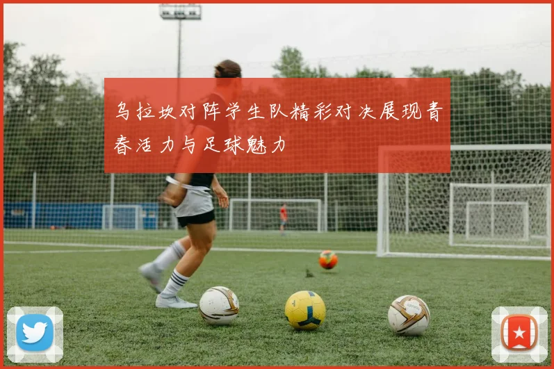 乌拉坎对阵学生队精彩对决展现青春活力与足球魅力