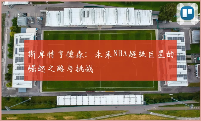斯库特亨德森：未来NBA超级巨星的崛起之路与挑战