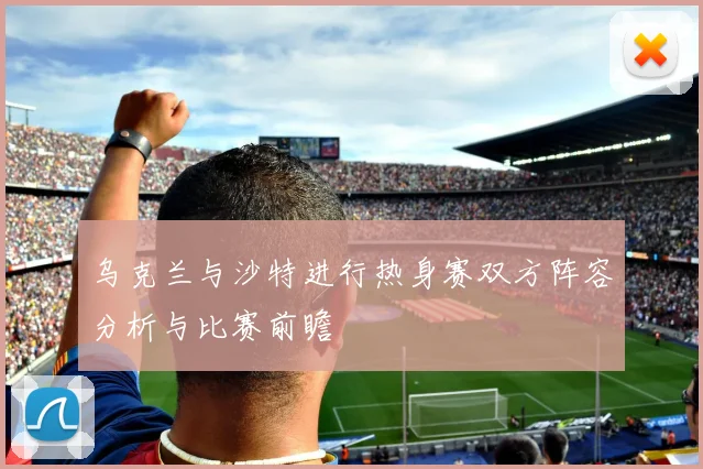 乌克兰与沙特进行热身赛双方阵容分析与比赛前瞻