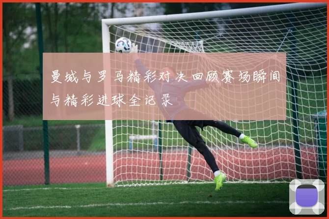 曼城与罗马精彩对决回顾赛场瞬间与精彩进球全记录