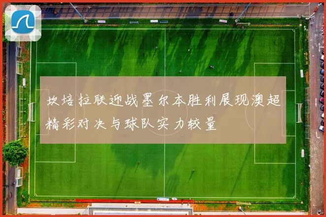 坎培拉联迎战墨尔本胜利展现澳超精彩对决与球队实力较量