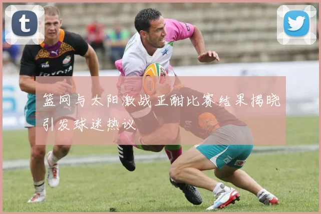 篮网与太阳激战正酣比赛结果揭晓引发球迷热议