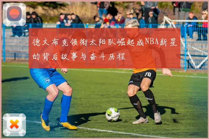 德文布克领衔太阳队崛起成NBA新星的背后故事与奋斗历程
