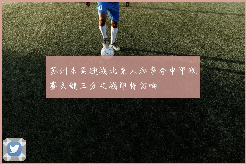 苏州东吴迎战北京人和争夺中甲联赛关键三分之战即将打响