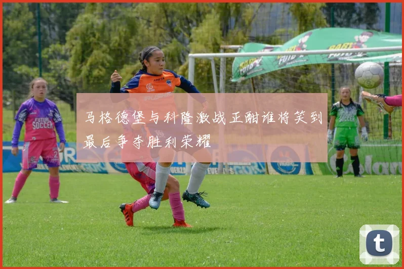 马格德堡与科隆激战正酣谁将笑到最后争夺胜利荣耀